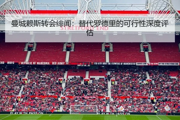 曼城赖斯转会绯闻：替代罗德里的可行性深度评估