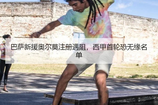巴萨新援奥尔莫注册遇阻，西甲首轮恐无缘名单