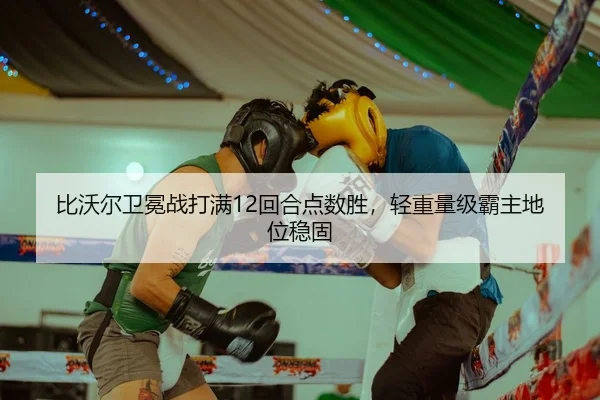 比沃尔卫冕战打满12回合点数胜，轻重量级霸主地位稳固