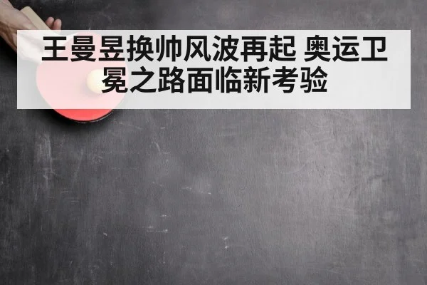 王曼昱换帅风波再起 奥运卫冕之路面临新考验