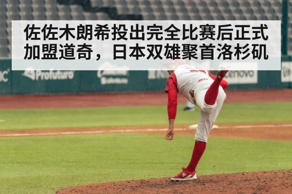 佐佐木朗希投出完全比赛后正式加盟道奇，日本双雄聚首洛杉矶