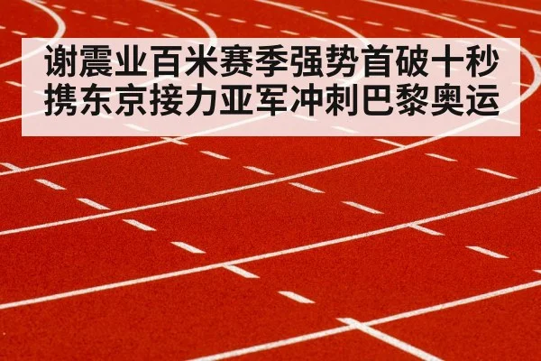 谢震业百米赛季强势首破十秒 携东京接力亚军冲刺巴黎奥运