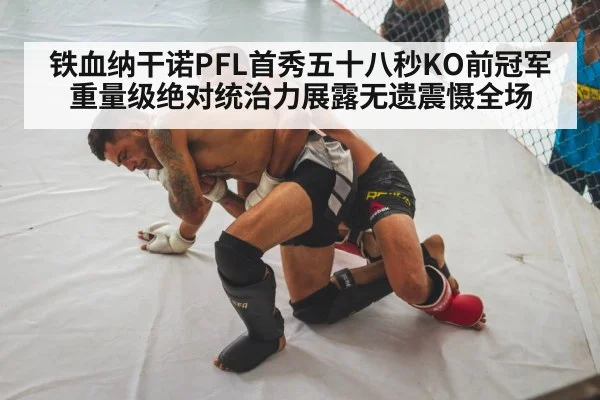 铁血纳干诺PFL首秀五十八秒KO前冠军重量级绝对统治力展露无遗震慑全场